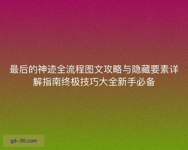最后的神迹全流程图文攻略与隐藏要素详解指南终极技巧大全新手必备 最后的神迹全流程图文攻略与隐藏要素详解指南终极技巧大全新手必备