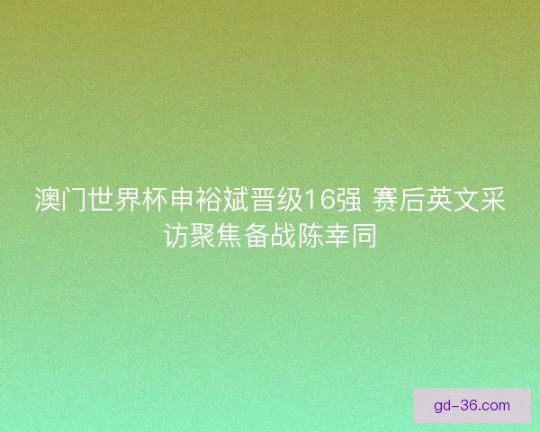 澳门世界杯申裕斌晋级16强 赛后英文采访聚焦备战陈幸同