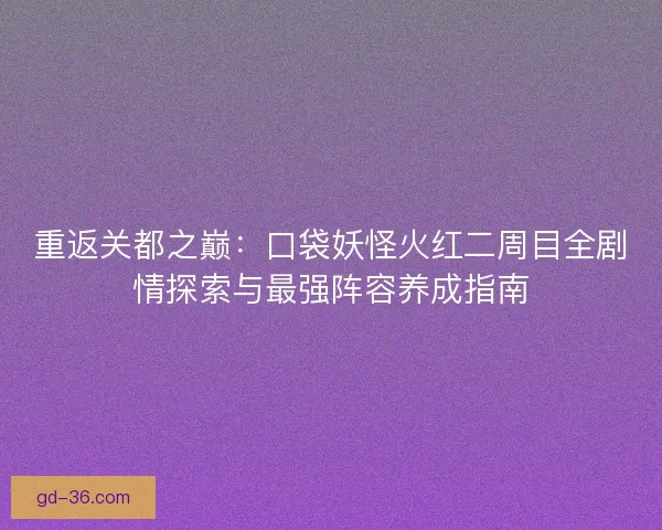 重返关都之巅:口袋妖怪火红二周目全剧情探索与最强阵容养成指南 重返关都之巅:口袋妖怪火红二周目全剧情探索与最强阵容养成指南