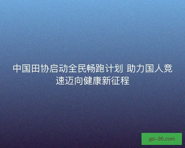 中国田协启动全民畅跑计划 助力国人竞速迈向健康新征程