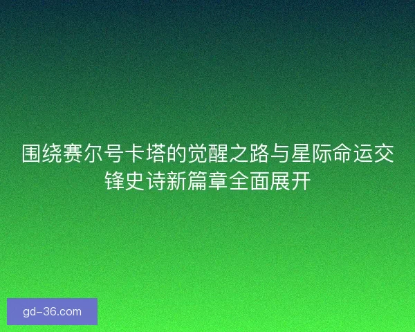 围绕赛尔号卡塔的觉醒之路与星际命运交锋史诗新篇章全面展开