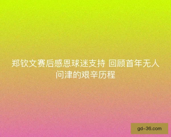 郑钦文赛后感恩球迷支持 回顾首年无人问津的艰辛历程