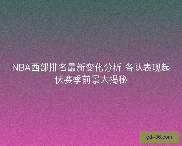 NBA西部排名最新变化分析 各队表现起伏赛季前景大揭秘