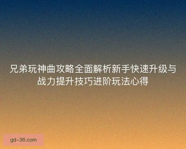 兄弟玩神曲攻略全面解析新手快速升级与战力提升技巧进阶玩法心得 兄弟玩神曲攻略全面解析新手快速升级与战力提升技巧进阶玩法心得