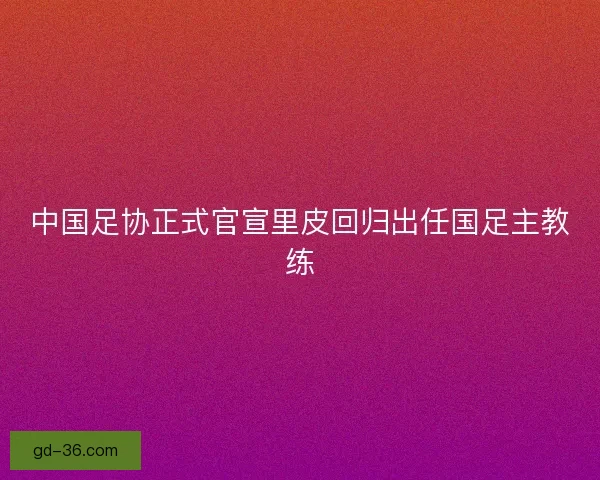 中国足协正式官宣里皮回归出任国足主教练