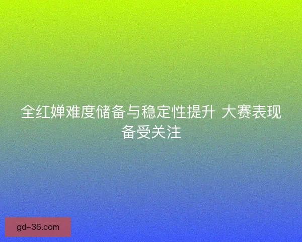 全红婵难度储备与稳定性提升 大赛表现备受关注 全红婵难度储备与稳定性提升 大赛表现备受关注