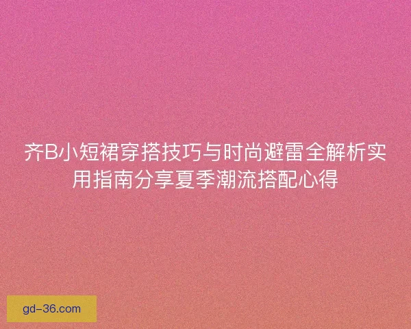 齐B小短裙穿搭技巧与时尚避雷全解析实用指南分享夏季潮流搭配心得 齐B小短裙穿搭技巧与时尚避雷全解析实用指南分享夏季潮流搭配心得
